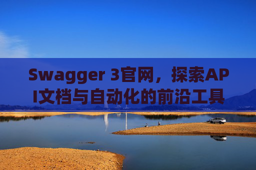 Swagger 3官网，探索API文档与自动化的前沿工具